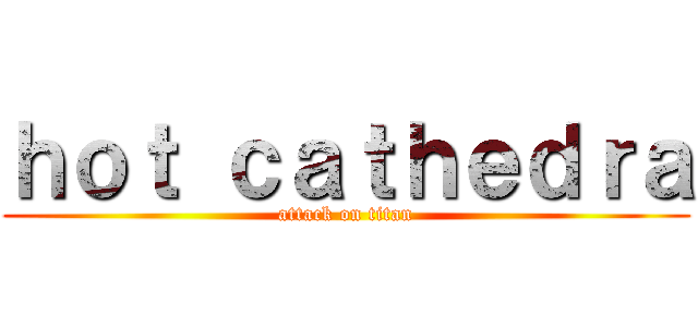 ｈｏｔ ｃａｔｈｅｄｒａ (attack on titan)