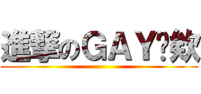進撃のＧＡＹ憋欸 ()