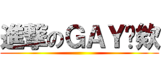 進撃のＧＡＹ憋欸 ()