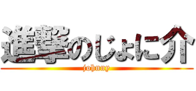 進撃のじょに介 (johnny)