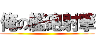 俺の艦砲射撃 ()