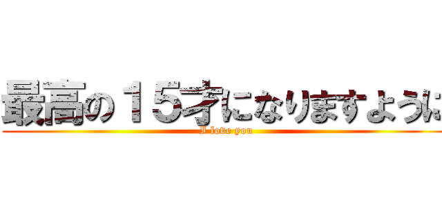最高の１５才になりますように (I love you)
