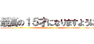 最高の１５才になりますように (I love you)