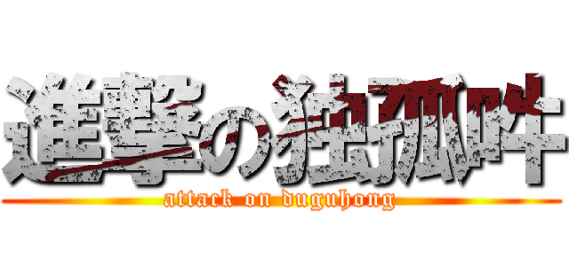 進撃の独孤吽 (attack on duguhong)
