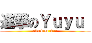 進撃のＹｕｙｕ  (attack on titan)