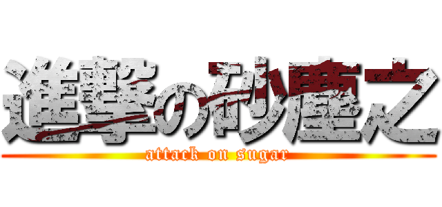 進撃の砂塵之 (attack on sugar)