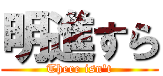 明進すら (There isn't)