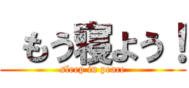  もう寝よう！ (sleep in peace)