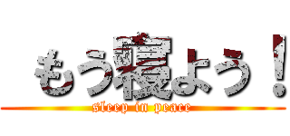  もう寝よう！ (sleep in peace)