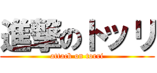 進撃のトッリ (attack on torri)