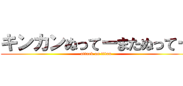 キンカンぬってーまたぬってー (attack on titan)