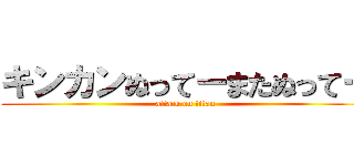 キンカンぬってーまたぬってー (attack on titan)