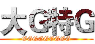 大Ｇ特Ｇ (GGGGGGGGG)