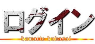 ログイン (kamatte kudasai)