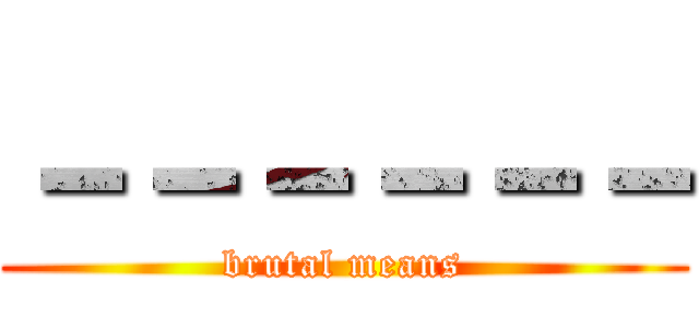 －－－－－－ (brutal means)
