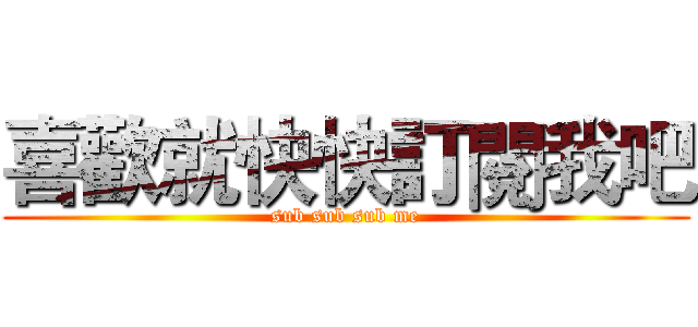 喜歡就快快訂閱我吧 (sub sub sub me)