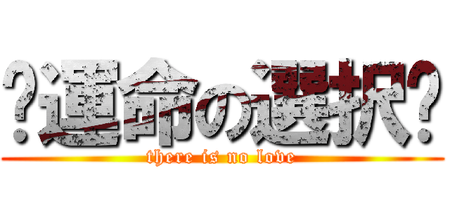 〜運命の選択〜 (there is no love)