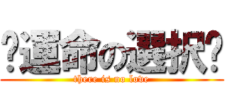 〜運命の選択〜 (there is no love)