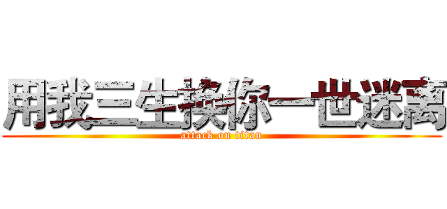 用我三生换你一世迷离 (attack on titan)