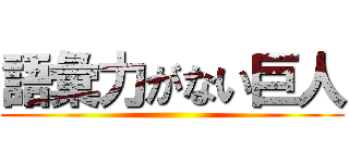 語彙力がない巨人 ()