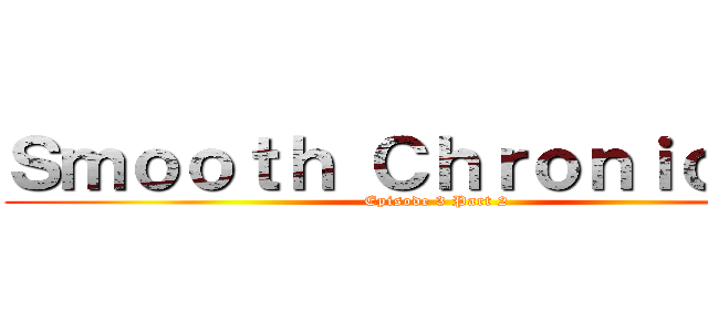 Ｓｍｏｏｔｈ Ｃｈｒｏｎｉｃｌｅｓ (Episode 3 Part 2)