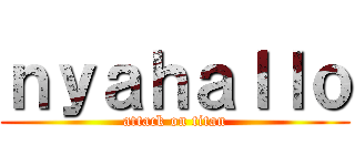 ｎｙａｈａｌｌｏ (attack on titan)