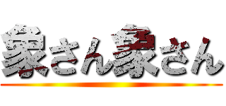 象さん象さん ()
