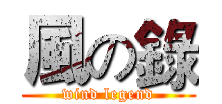 風の錄 (wind legend)
