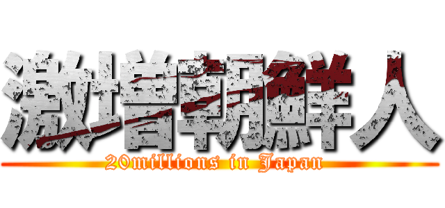 激増朝鮮人 (20millions in Japan )