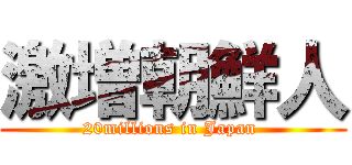 激増朝鮮人 (20millions in Japan )