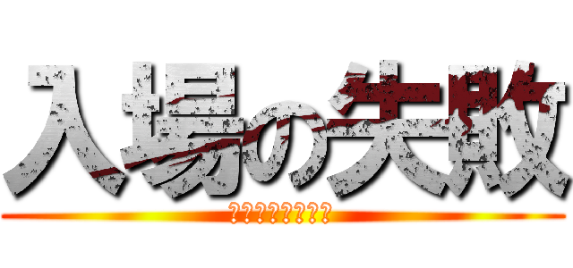 入場の失敗 (ｴﾝﾀﾞｱｱｱｱ)