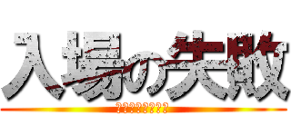 入場の失敗 (ｴﾝﾀﾞｱｱｱｱ)