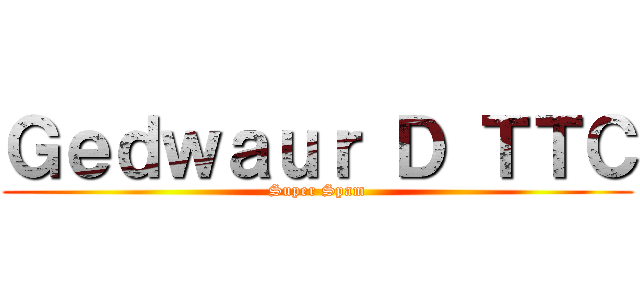 Ｇｅｄｗａｕｒ Ｄ ＴＴＣ (Super Spam)