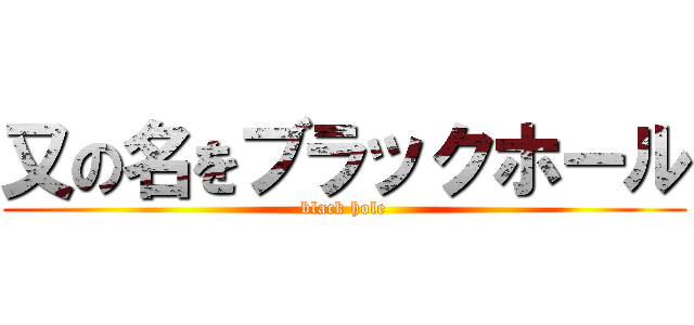 又の名をブラックホール (black hole)