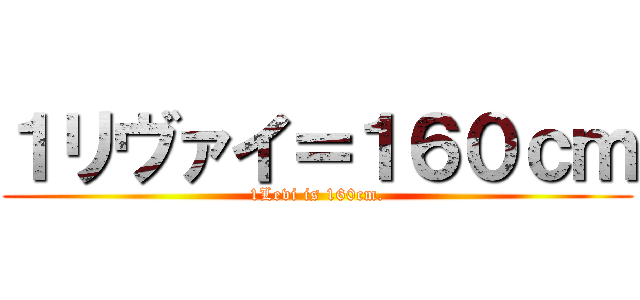 １リヴァイ＝１６０ｃｍ (1Levi is 160cm.)