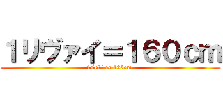 １リヴァイ＝１６０ｃｍ (1Levi is 160cm.)