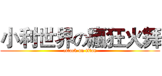 小利世界の瘋狂火舞 (attack on titan)