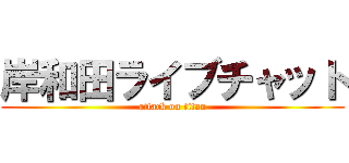 岸和田ライブチャット (attack on titan)