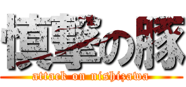 慎撃の豚 (attack on nishizawa)