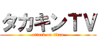 タカキンＴＶ (attack on titan)