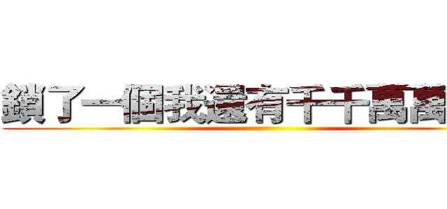 鎖了一個我還有千千萬萬個我 ()