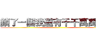 鎖了一個我還有千千萬萬個我 ()