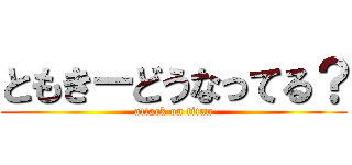 ともきーどうなってる？ (attack on titan)