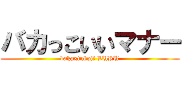 バカっこいいマナー (bakaxtukoii LURU)