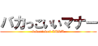 バカっこいいマナー (bakaxtukoii LURU)