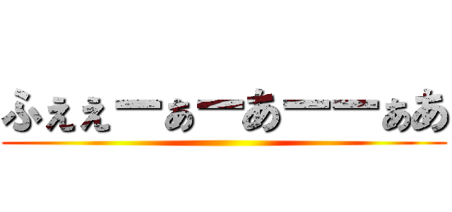 ふぇぇーぁーあーーぁあ ()