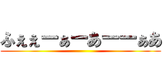 ふぇぇーぁーあーーぁあ ()