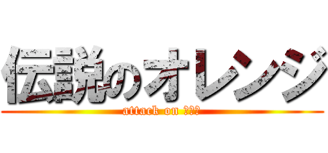 伝説のオレンジ (attack on みかｎ)