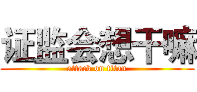 证监会想干嘛 (attack on titan)