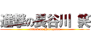 進撃の長谷川（笑 (attack on Hasegawa)